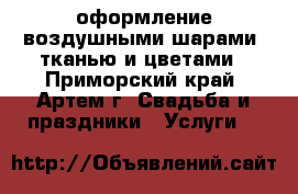 оформление воздушными шарами, тканью и цветами - Приморский край, Артем г. Свадьба и праздники » Услуги   